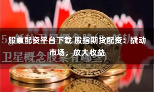股票配资平台下载 股指期货配资：撬动市场，放大收益