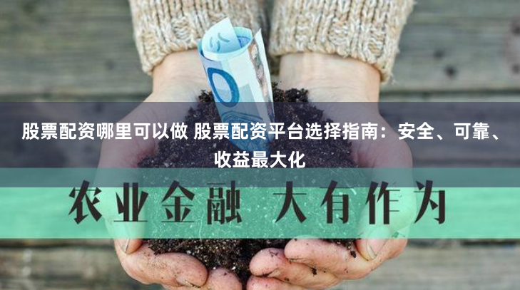 股票配资哪里可以做 股票配资平台选择指南：安全、可靠、收益最大化