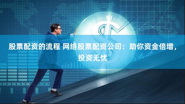 股票配资的流程 网络股票配资公司：助你资金倍增，投资无忧