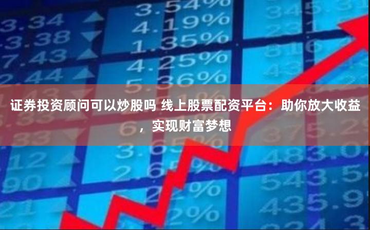 证券投资顾问可以炒股吗 线上股票配资平台：助你放大收益，实现财富梦想