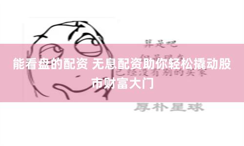 能看盘的配资 无息配资助你轻松撬动股市财富大门