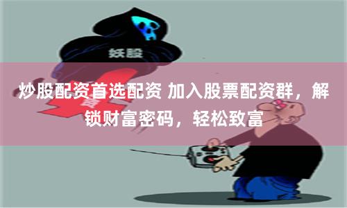 炒股配资首选配资 加入股票配资群，解锁财富密码，轻松致富