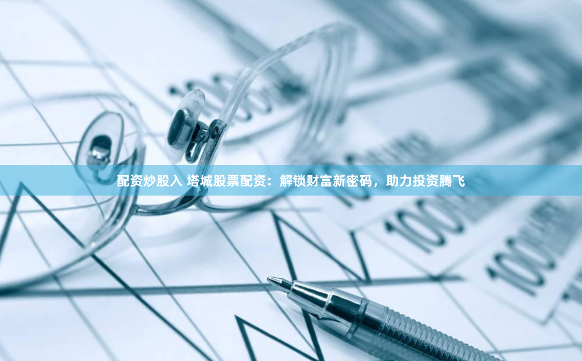 配资炒股入 塔城股票配资：解锁财富新密码，助力投资腾飞