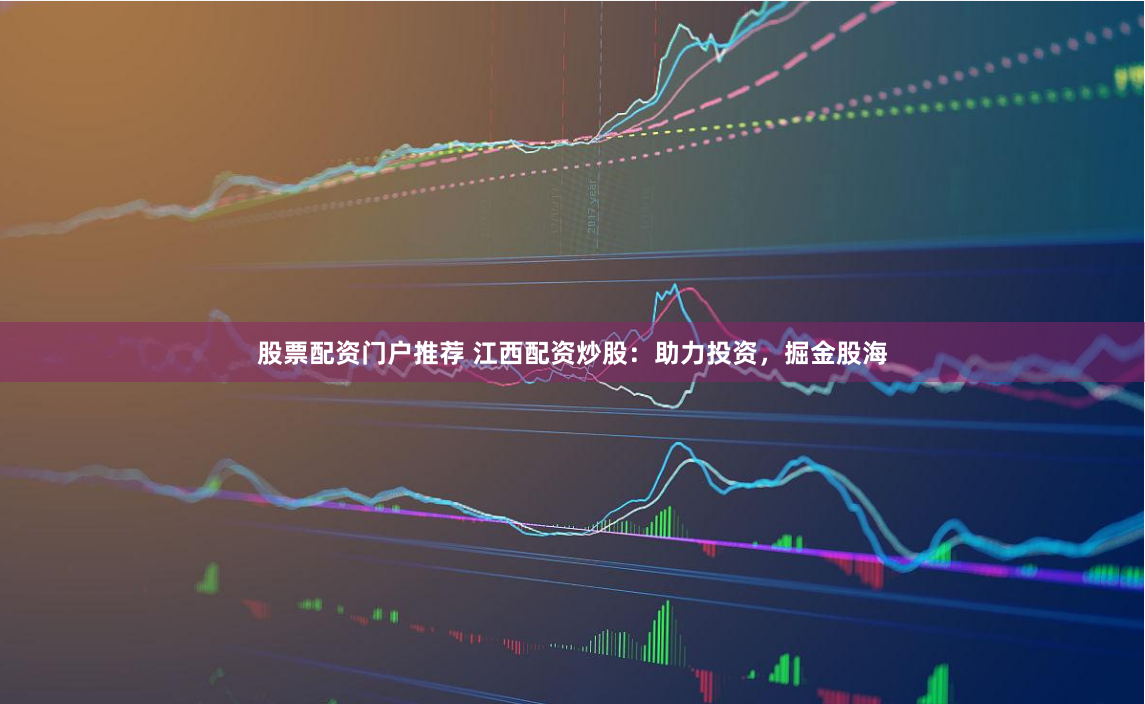 股票配资门户推荐 江西配资炒股：助力投资，掘金股海