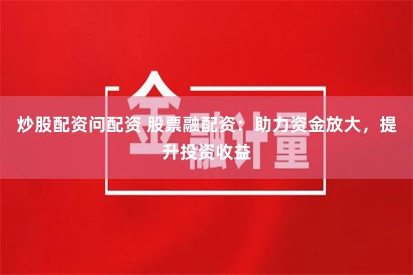 炒股配资问配资 股票融配资：助力资金放大，提升投资收益