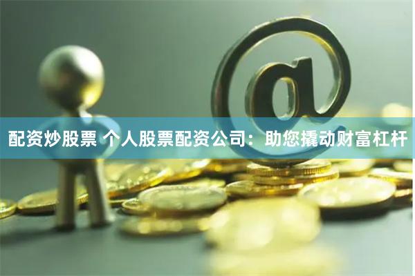 配资炒股票 个人股票配资公司：助您撬动财富杠杆