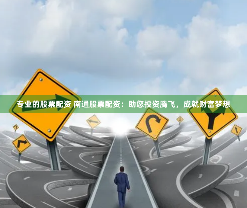 专业的股票配资 南通股票配资：助您投资腾飞，成就财富梦想