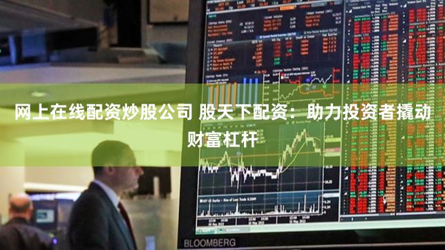 网上在线配资炒股公司 股天下配资：助力投资者撬动财富杠杆