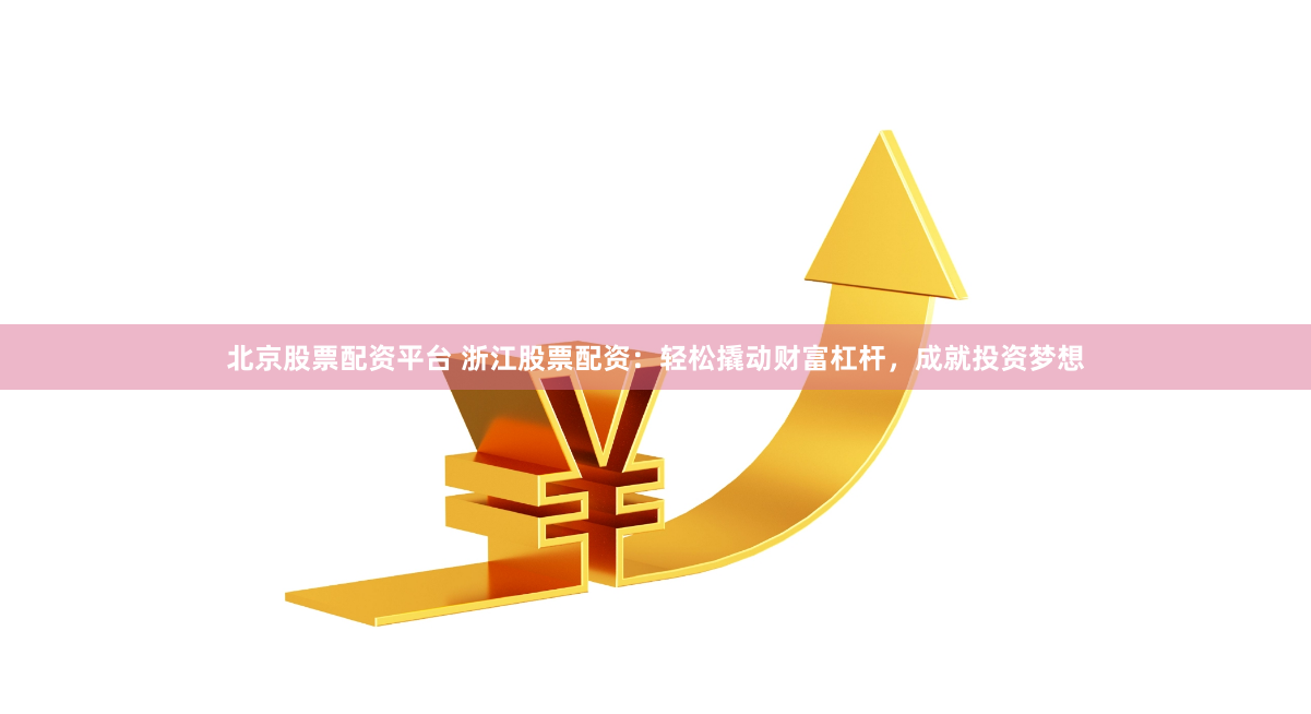 北京股票配资平台 浙江股票配资：轻松撬动财富杠杆，成就投资梦想