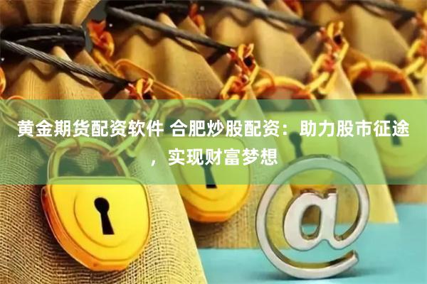 黄金期货配资软件 合肥炒股配资：助力股市征途，实现财富梦想