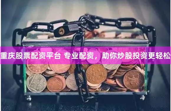 重庆股票配资平台 专业配资，助你炒股投资更轻松