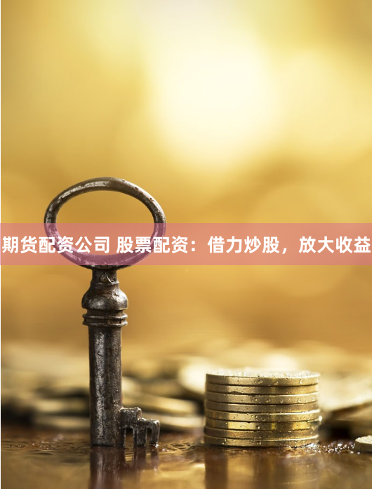 期货配资公司 股票配资：借力炒股，放大收益