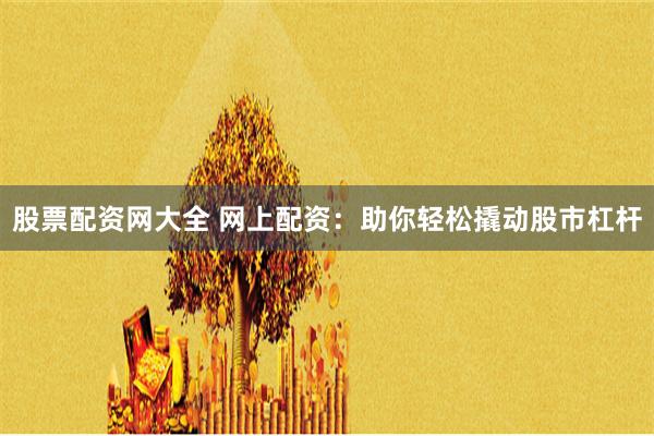 股票配资网大全 网上配资：助你轻松撬动股市杠杆