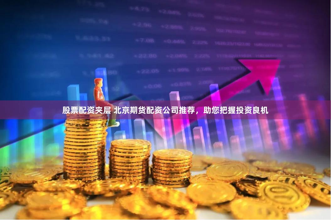 股票配资夹层 北京期货配资公司推荐，助您把握投资良机