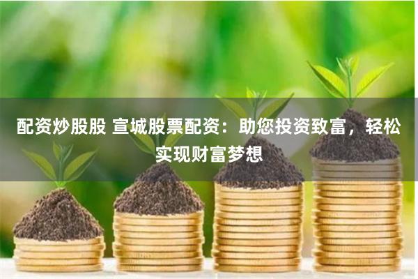 配资炒股股 宣城股票配资：助您投资致富，轻松实现财富梦想