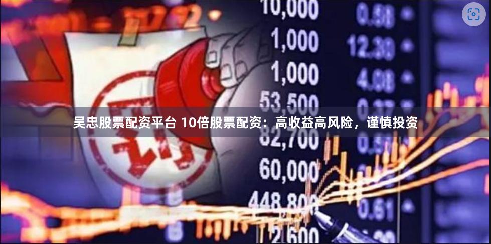 吴忠股票配资平台 10倍股票配资：高收益高风险，谨慎投资