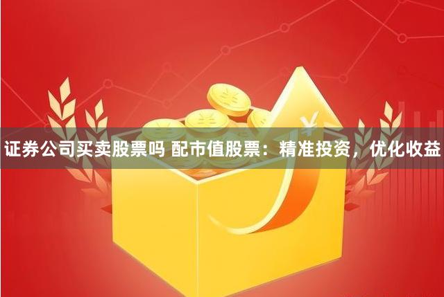 证券公司买卖股票吗 配市值股票：精准投资，优化收益