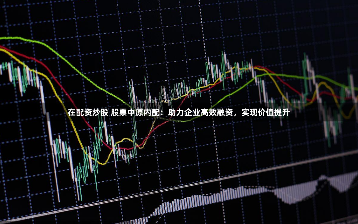 在配资炒股 股票中原内配：助力企业高效融资，实现价值提升