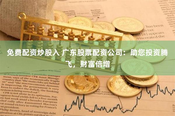 免费配资炒股入 广东股票配资公司：助您投资腾飞，财富倍增