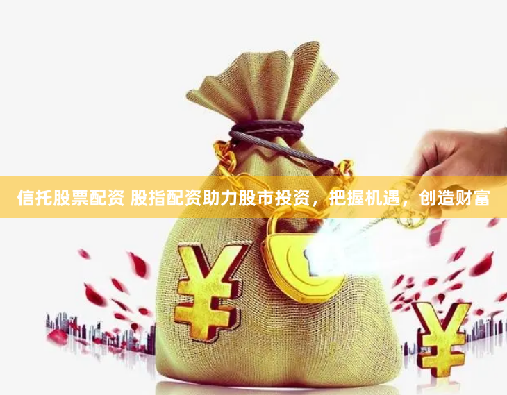 信托股票配资 股指配资助力股市投资，把握机遇，创造财富