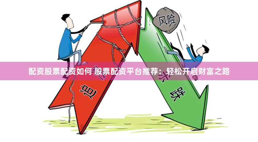 配资股票配资如何 股票配资平台推荐：轻松开启财富之路