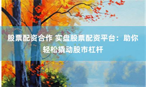 股票配资合作 实盘股票配资平台：助你轻松撬动股市杠杆
