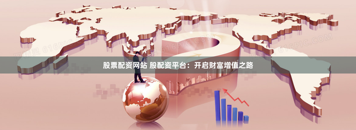 股票配资网站 股配资平台：开启财富增值之路
