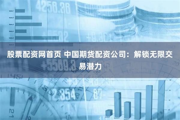 股票配资网首页 中国期货配资公司：解锁无限交易潜力