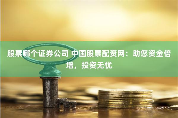 股票哪个证券公司 中国股票配资网：助您资金倍增，投资无忧