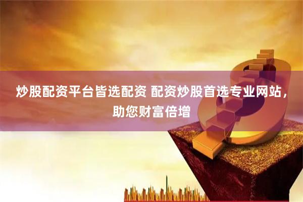 炒股配资平台皆选配资 配资炒股首选专业网站，助您财富倍增