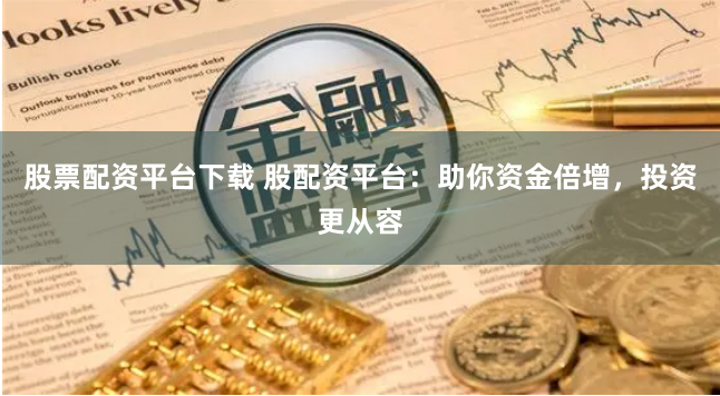 股票配资平台下载 股配资平台：助你资金倍增，投资更从容