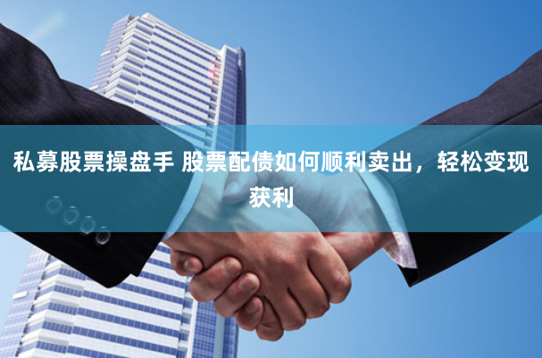 私募股票操盘手 股票配债如何顺利卖出，轻松变现获利