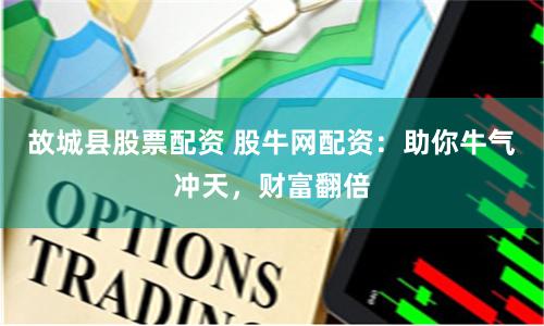故城县股票配资 股牛网配资：助你牛气冲天，财富翻倍