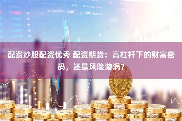 配资炒股配资优秀 配资期货：高杠杆下的财富密码，还是风险漩涡？
