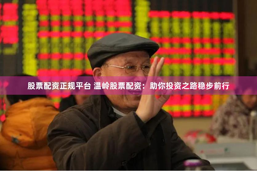 股票配资正规平台 温岭股票配资：助你投资之路稳步前行