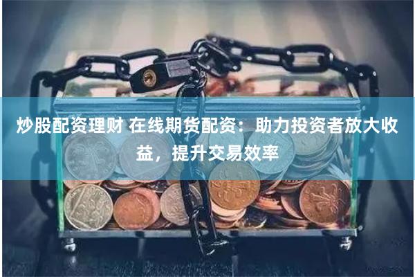 炒股配资理财 在线期货配资：助力投资者放大收益，提升交易效率