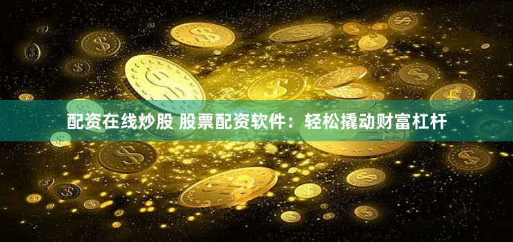 配资在线炒股 股票配资软件：轻松撬动财富杠杆