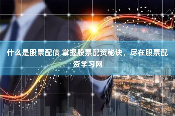 什么是股票配债 掌握股票配资秘诀，尽在股票配资学习网