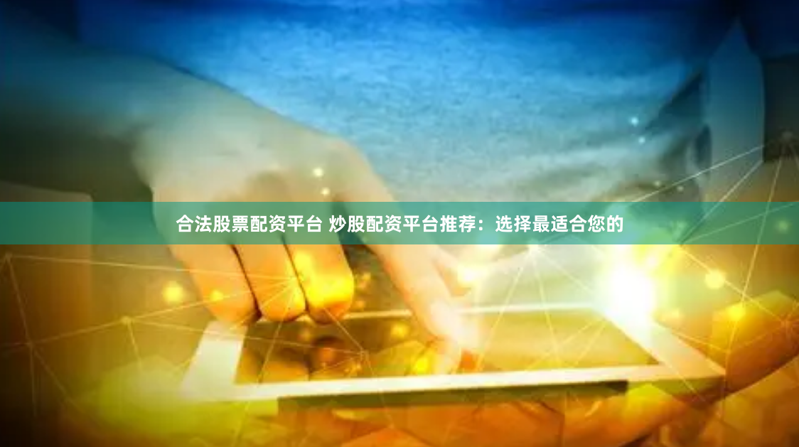 合法股票配资平台 炒股配资平台推荐：选择最适合您的