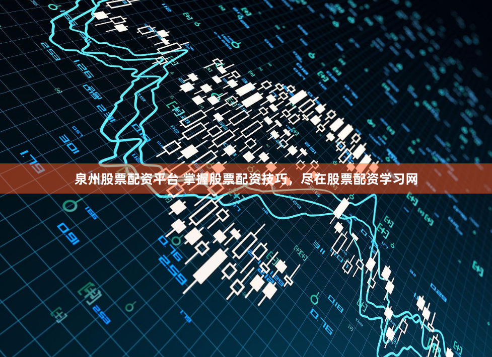 泉州股票配资平台 掌握股票配资技巧，尽在股票配资学习网