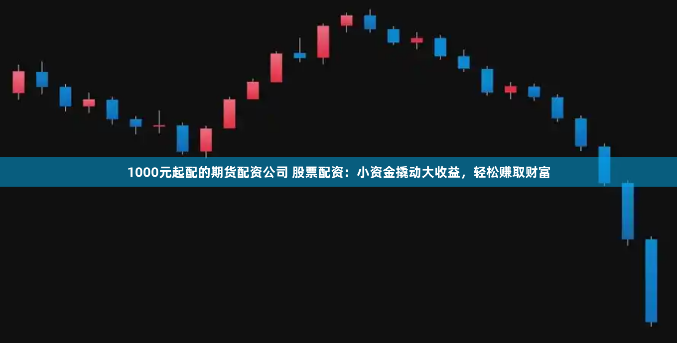 1000元起配的期货配资公司 股票配资:小资金撬动大收益,轻松赚取财富
