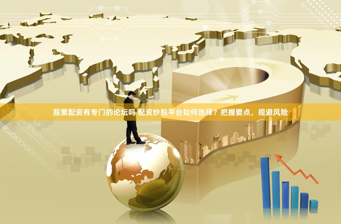 股票配资有专门的论坛吗 配资炒股平台如何选择？把握要点，规避风险