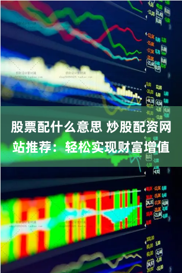 股票配什么意思 炒股配资网站推荐：轻松实现财富增值
