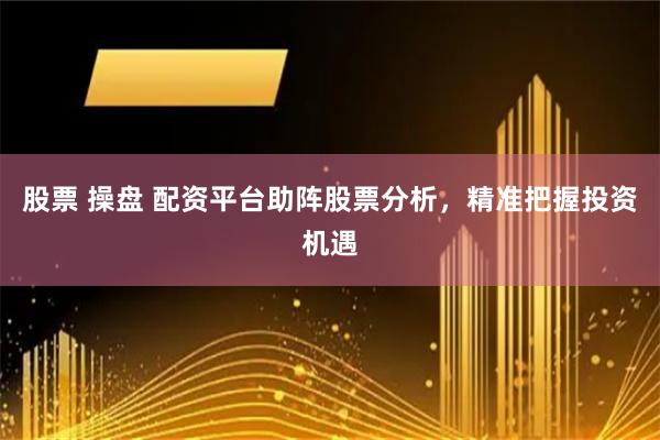 股票 操盘 配资平台助阵股票分析，精准把握投资机遇