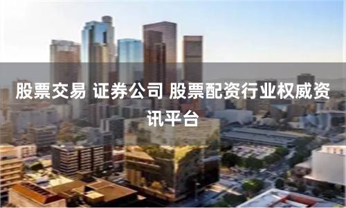 股票交易 证券公司 股票配资行业权威资讯平台