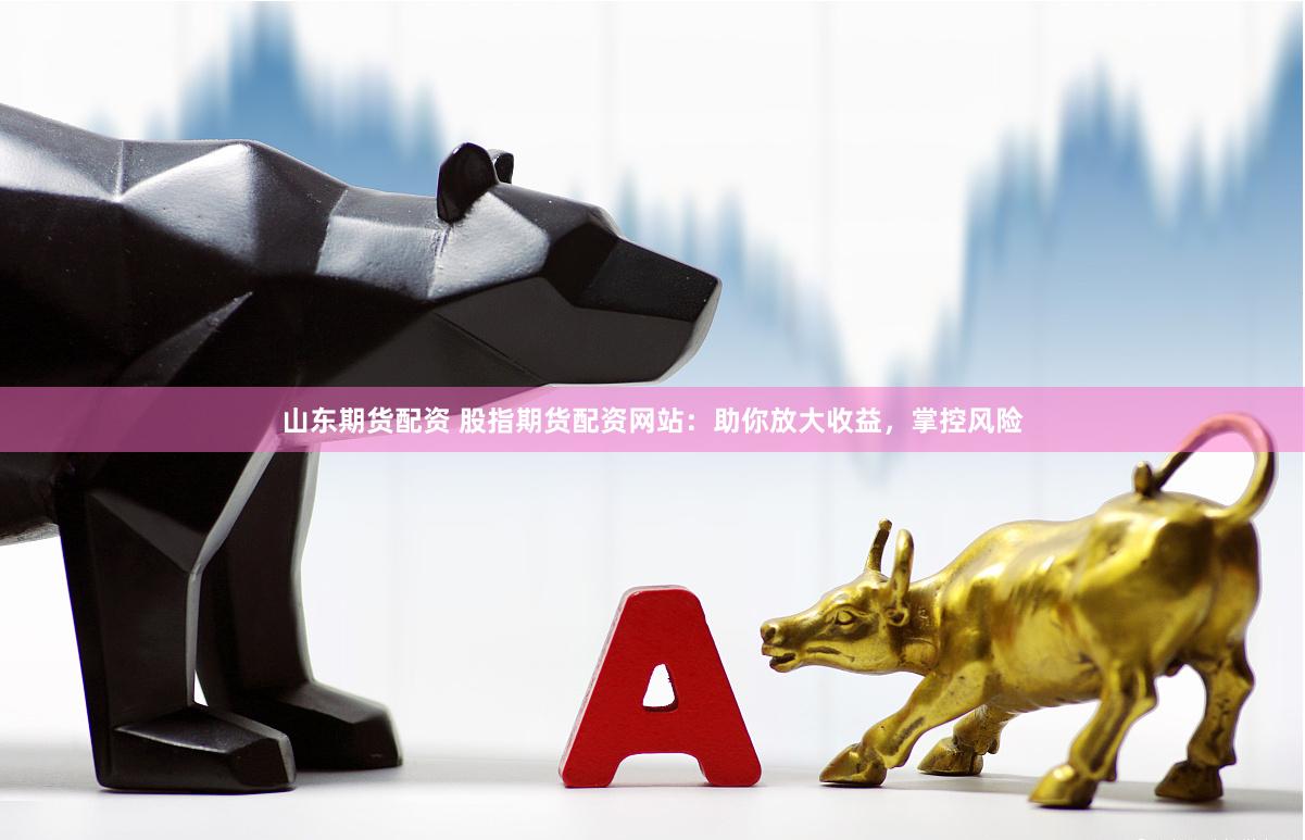 山东期货配资 股指期货配资网站：助你放大收益，掌控风险