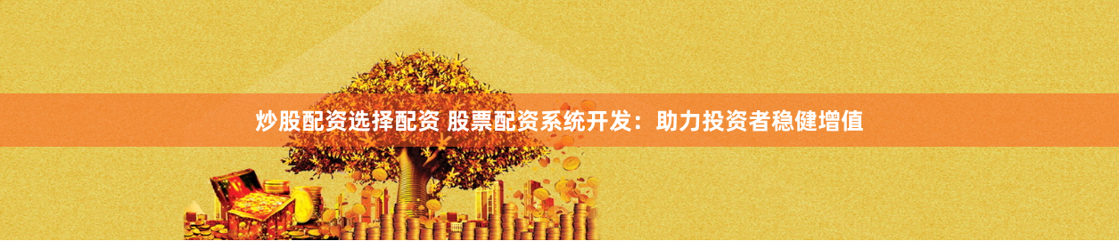 炒股配资选择配资 股票配资系统开发：助力投资者稳健增值