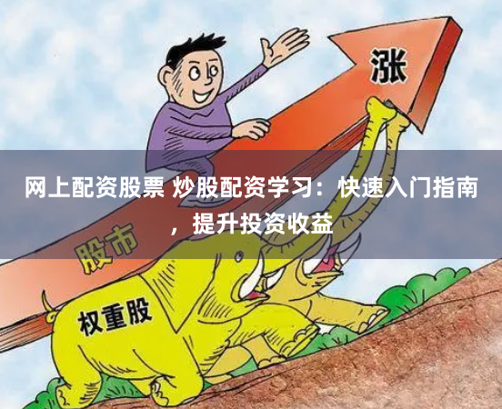 网上配资股票 炒股配资学习：快速入门指南，提升投资收益