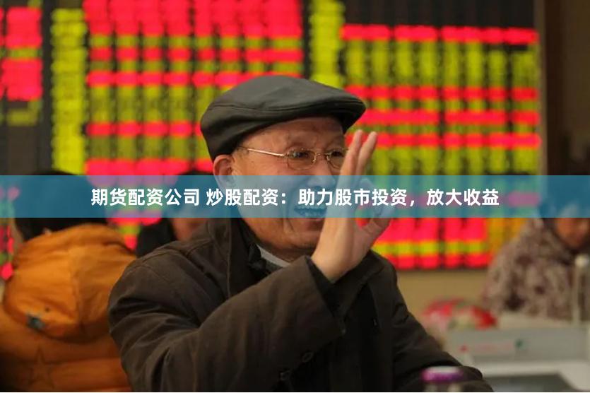 期货配资公司 炒股配资：助力股市投资，放大收益