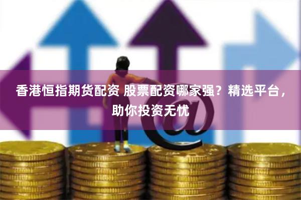 香港恒指期货配资 股票配资哪家强？精选平台，助你投资无忧